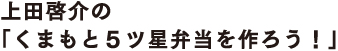 上田啓介の 「くまもと５ツ星弁当を作ろう！」