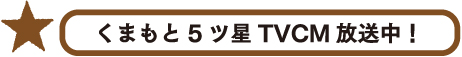 くまもと5ツ星TVCM放送中！