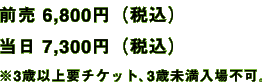 前売 6,800円（税込） / 当日 7,300円（税込） ※3歳以上要チケット・3歳未満入場不可